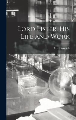 Lord Lister, his Life and Work - Wrench, G T