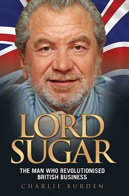 Lord Sugar the Man Who Revolutionised British Business - Burden, Charlie