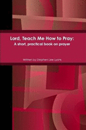 Lord, Teach Me How to Pray: A Short, Practical Book on Prayer