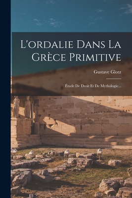 L'Ordalie Dans La Grece Primitive: Etude de Droit Et de Mythologie... - Glotz, Gustave