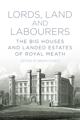 Lords, Land and Labourers: The Big Houses and Landed Estates of Royal Meath - Casey, Brian