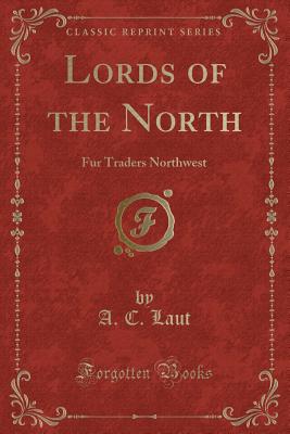 Lords of the North: Fur Traders Northwest (Classic Reprint) - Laut, A C