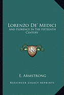 Lorenzo De' Medici: And Florence In The Fifteenth Century