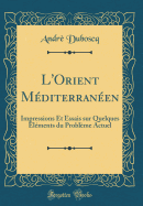 L'Orient Mditerranen: Impressions Et Essais Sur Quelques lments Du Problme Actuel (Classic Reprint)