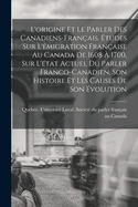 L'origine et le parler des Canadiens-fran?ais. ?tudes sur l'?migration fran?aise au Canada de 1608 ? 1700, sur l'?tat actuel du parler franco-canadien, son histoire et les causes de son ?volution