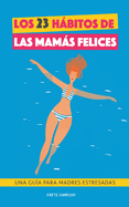 Los 23 hbitos de las mams felices: Una Gu?a para madres estresadas. Afrontar la maternidad con serenidad y alegr?a. Libro prctico para madres