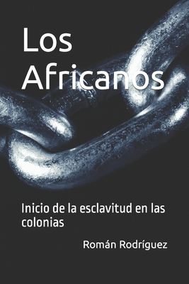 Los Africanos: Inicio de la esclavitud en las colonias - Rodrguez, Vctor (Contributions by), and Rodrguez, Romn