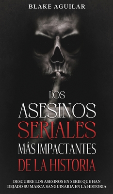 Los Asesinos Seriales ms Impactantes de la Historia: Descubre los Asesinos en Serie que han Dejado su Marca Sanguinaria en la Historia - Aguilar, Blake