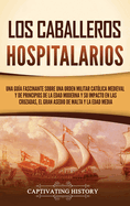 Los caballeros hospitalarios: Una gua fascinante sobre una orden militar catlica medieval y de principios de la Edad Moderna y su impacto en las cruzadas, el gran asedio de Malta y la Edad Media