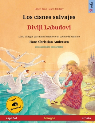 Los cisnes salvajes - Divlji Labudovi (espaol - croata): Libro biling?e para nios basado en un cuento de hadas de Hans Christian Andersen, con audiolibro descargable - Renz, Ulrich, and Robitzky, Marc (Illustrator), and Fedeli, Karmen (Translated by)