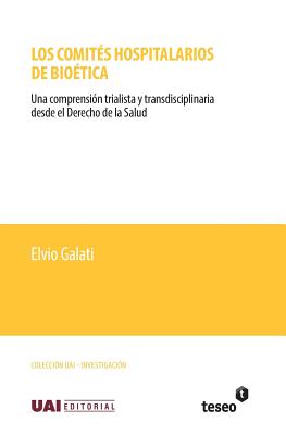 Los Comites Hospitalarios de Bioetica: Una Comprension Trialista y Transdisciplinaria Desde El Derecho de La Salud - Galati, Elvio