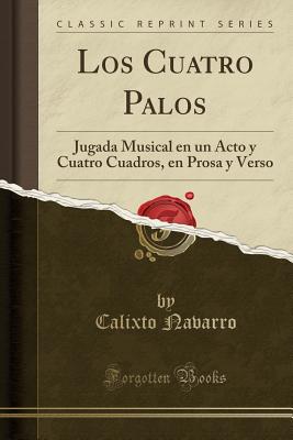 Los Cuatro Palos: Jugada Musical En Un Acto y Cuatro Cuadros, En Prosa y Verso (Classic Reprint) - Navarro, Calixto