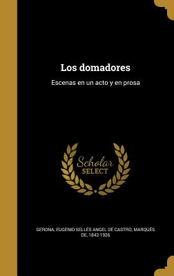 Los Domadores: Escenas En Un Acto y En Prosa - Gerona, Eugenio Selles Angel De Castro (Creator)