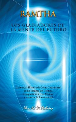 Los Gladiadores de la Mente del Futuro: La Inusual Historia de C?mo Convertirse En Un Maestro del Tiempo, Conquistarse a Uno Mismo Y Alcanzar La Inmortalidad - Leal-Anaya, Jaime (Editor), and The Enlightened One, Ramtha