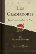 Los Gladiadores: Juguete Lrico En Un Acto y En Verso (Classic Reprint)