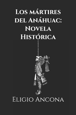 Los mrtires del Anhuac: Novela Hist?rica - Ancona, Eligio