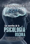 Los secretos de la psicologa oscura: La gua definitiva para dejar ser manipulado: Descubre cmo defenderte contra el engao, la manipulacin encubierta y la persuasin subliminal. Desarrolla mtodos de control mental usando el NLP