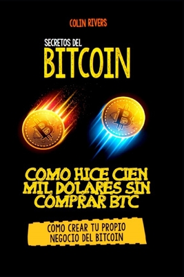 Los Secretos del Bitcoin: Como Hice Cien Mil Dolares Sin Comprar Bitcoins - Rivas, Colin, and Maxwell, Jordan (Contributions by), and Centeno, Roberto (Contributions by)