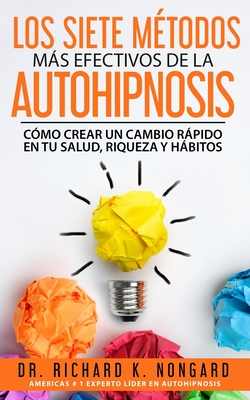 Los SIETE M?todos Ms EFECTIVOS de la AUTOHIPNOSIS: C?mo Crear un Cambio Rpido en tu Salud, Riqueza y Hbitos - Nongard, Richard