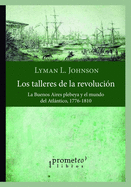 Los talleres de la revoluci?n: La Buenos Aires plebeya y el mundo del Atlntico, 1776-1810