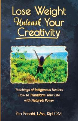Lose Weight Unleash Your Creativity: Teachings of Indigenous Healers How to Transform Your Life with Nature's Power - Panahi, Rita