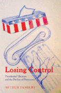 Losing Control: Presidential Elections and the Decline of Democracy - Schier, Steven E (Editor), and Sanders, Arthur