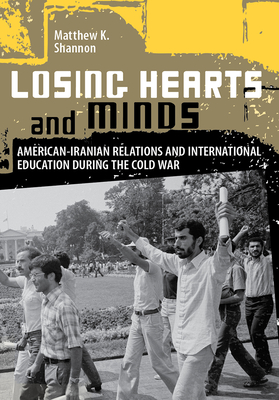 Losing Hearts and Minds: American-Iranian Relations and International Education during the Cold War - Shannon, Matthew K.