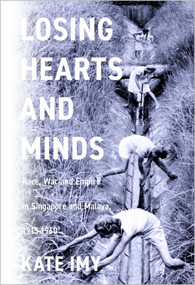 Losing Hearts and Minds: Race, War, and Empire in Singapore and Malaya, 1915-1960 - Imy, Kate