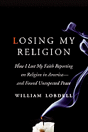 Losing My Religion: How I Lost My Faith Reporting on Religion in America--And Found Unexpected Peace