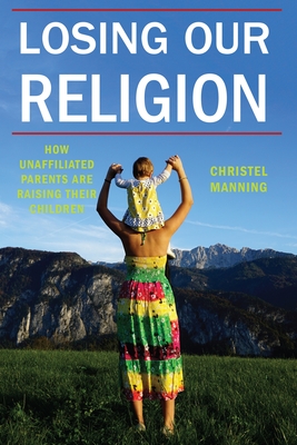 Losing Our Religion: How Unaffiliated Parents Are Raising Their Children - Manning, Christel J.