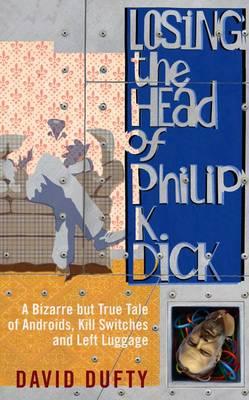 Losing the Head of Philip K. Dick: A Bizarre But True Tale of Androids, Kill Switches, and Left Luggage - Dufty, David