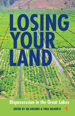 Losing Your Land: Dispossession in the Great Lakes - Ansoms, An (Contributions by), and Hilhorst, Thea (Contributions by), and Bisoka, Aymar Nyenyezi (Contributions by)