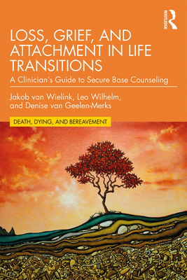 Loss, Grief, and Attachment in Life Transitions: A Clinician's Guide to Secure Base Counseling - van Wielink, Jakob, and Wilhelm, Leo, and van Geelen-Merks, Denise