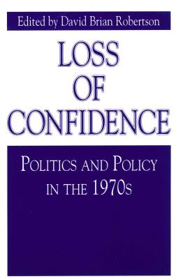 Loss of Confidence: Politics and Policy in the 1970s - Robertson, David Brian (Editor)