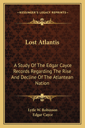 Lost Atlantis: A Study Of The Edgar Cayce Records Regarding The Rise And Decline Of The Atlantean Nation