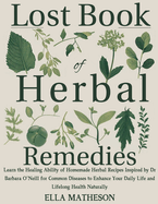 Lost Book of Herbal Remedies: Learn the Healing Ability of Homemade Herbal Recipes Inspired by Dr Barbara O'Neill for Common Diseases to Enhance Your Daily Life and Lifelong Health Naturally