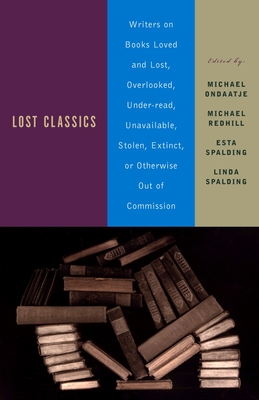 Lost Classics: Writers on Books Loved and Lost, Overlooked, Under-read, Unavailable, Stolen, Extinct, or Otherwise Out of Commission - Ondaatje, Michael (Editor), and Redhill, Michael (Editor), and Spalding, Esta (Editor)