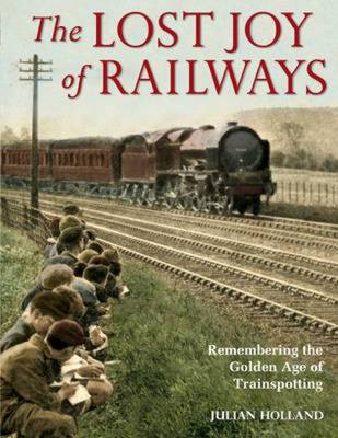 Lost Joy of Railways: A Nostalgic Joury Back to the Golden Age of Trainspotting - Holland, Julian