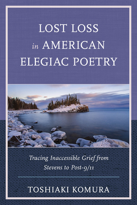 Lost Loss in American Elegiac Poetry: Tracing Inaccessible Grief from Stevens to Post-9/11 - Komura, Toshiaki
