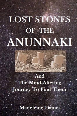 Lost Stones of the Anunnaki: And The Mind-Altering Journey To Find Them - Daines, Madeleine