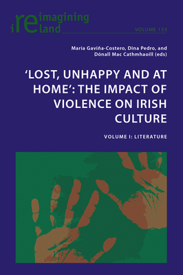 'Lost, Unhappy and at Home': The Impact of Violence on Irish Culture: Volume I: Literature - Maher, Eamon (Series edited by), and Gavia-Costero, Maria (Editor), and Pedro, Dina (Editor)