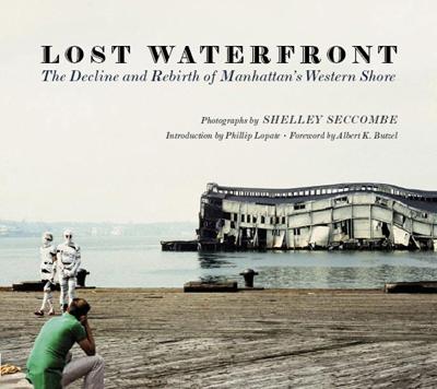 Lost Waterfront: The Decline and Rebirth of Manhattan's Western Shore - Seccombe, Shelley (Photographer), and Lopate, Phillip (Introduction by), and Butzel, Albert K (Foreword by)