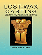Lost-Wax Casting: Old, New, and Inexpensive Methods - Sias, Fred R