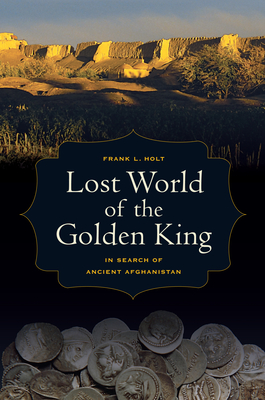 Lost World of the Golden King: In Search of Ancient Afghanistan - Holt, Frank L