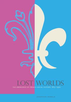 Lost Worlds: The Emergence of French Social History, 1815-1970 - Dewald, Jonathan