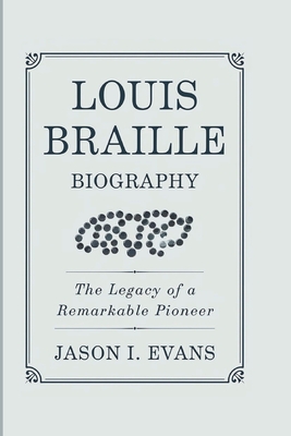 Louis Braille Biography: The Legacy Of A Remarkable Pioneer - I Evans, Jason