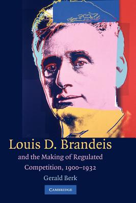 Louis D. Brandeis and the Making of Regulated Competition, 1900-1932 - Berk, Gerald