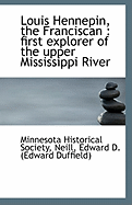 Louis Hennepin, the Franciscan: First Explorer of the Upper Mississippi River (Large Text Classic Reprint)