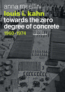 Louis I. Kahn: Towards the Zero Degree of Concrete, 1960-1974