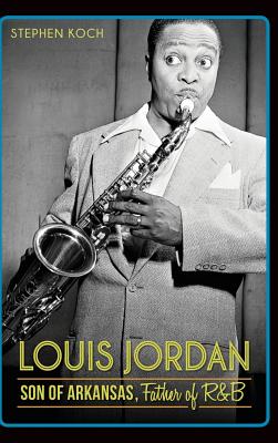 Louis Jordan: Son of Arkansas, Father of R&B - Koch, Stephen